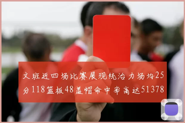 文班近四场比赛展现统治力场均25分118篮板48盖帽命中率高达513782