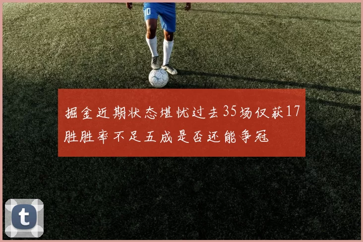 掘金近期状态堪忧过去35场仅获17胜胜率不足五成是否还能争冠