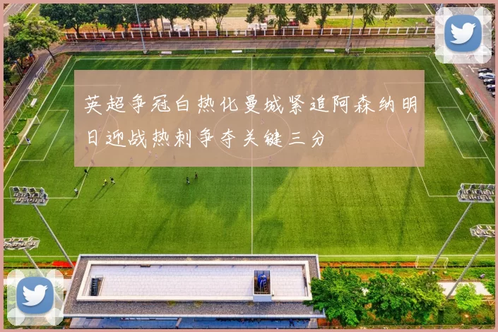英超争冠白热化曼城紧追阿森纳明日迎战热刺争夺关键三分