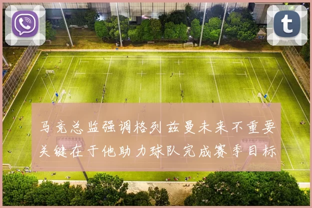 马竞总监强调格列兹曼未来不重要关键在于他助力球队完成赛季目标