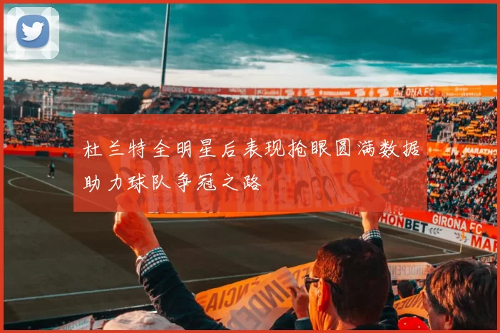 杜兰特全明星后表现抢眼圆满数据助力球队争冠之路