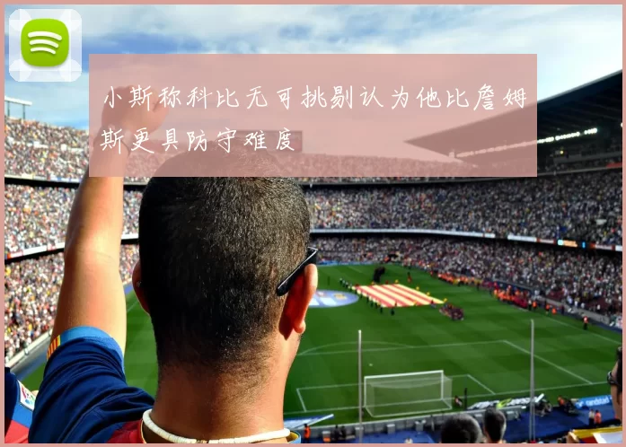 小斯称科比无可挑剔认为他比詹姆斯更具防守难度
