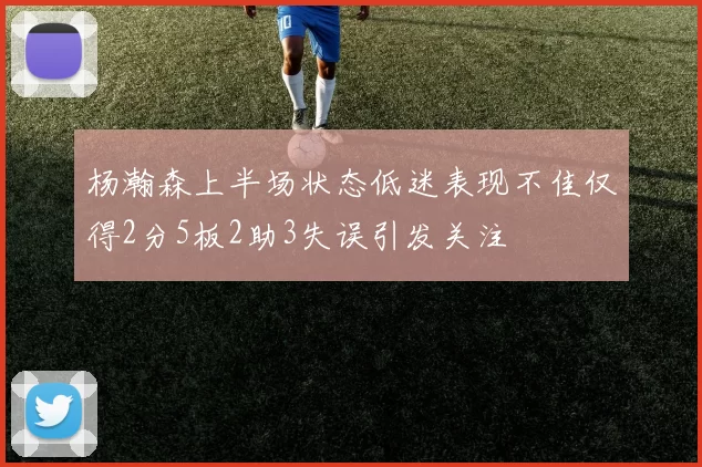 杨瀚森上半场状态低迷表现不佳仅得2分5板2助3失误引发关注