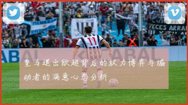 皇马退出欧超背后的权力博弈与煽动者的满意心态分析