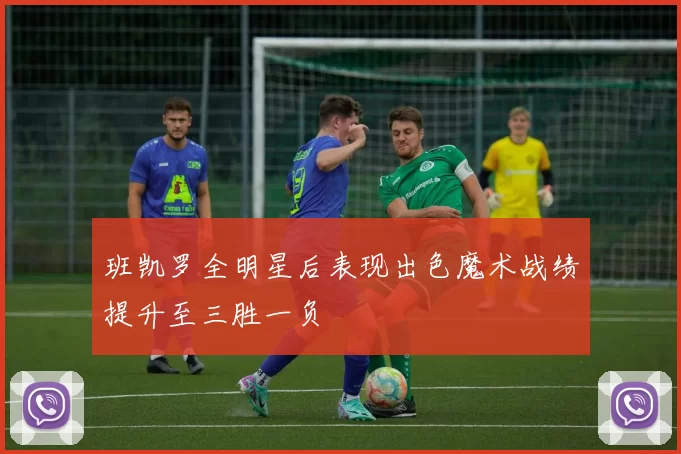 班凯罗全明星后表现出色魔术战绩提升至三胜一负