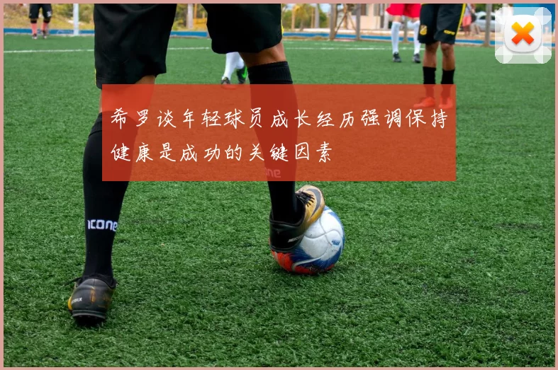 希罗谈年轻球员成长经历强调保持健康是成功的关键因素