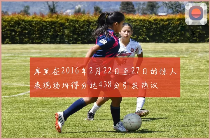 库里在2016年2月22日至27日的惊人表现场均得分达438分引发热议