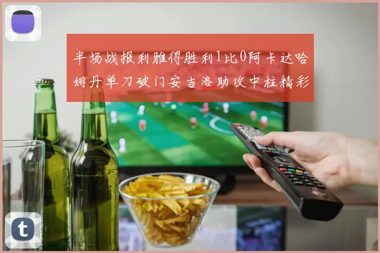 半场战报利雅得胜利1比0阿卡达哈姆丹单刀破门安吉洛助攻中柱精彩瞬间