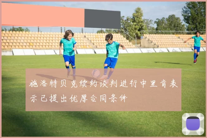 施洛特贝克续约谈判进行中里肯表示已提出优厚合同条件