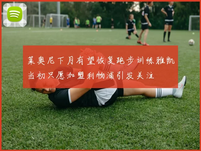 莱奥尼下月有望恢复跑步训练雅凯当初只愿加盟利物浦引发关注