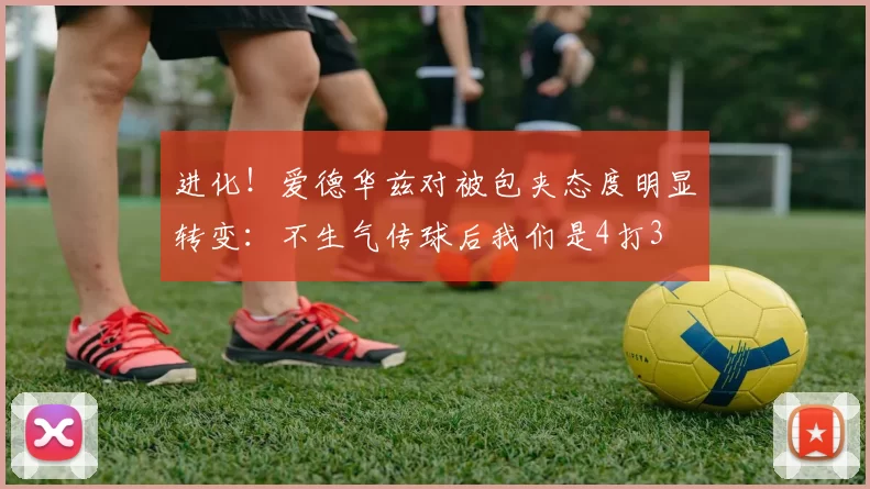 进化！爱德华兹对被包夹态度明显转变：不生气传球后我们是4打3