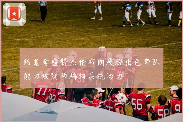 约基奇盛赞杰伦布朗展现出色带队能力攻防两端均具统治力