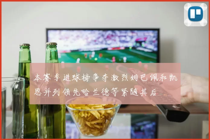 本赛季进球榜争夺激烈姆巴佩和凯恩并列领先哈兰德等紧随其后