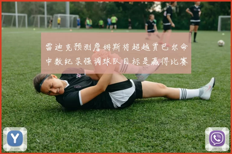 雷迪克预测詹姆斯将超越贾巴尔命中数纪录强调球队目标是赢得比赛