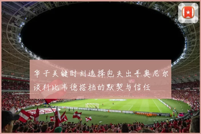 华子关键时刻选择包夹出手奥尼尔谈科比韦德搭档的默契与信任