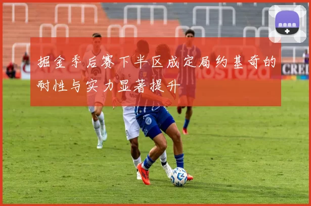掘金季后赛下半区成定局约基奇的耐性与实力显著提升