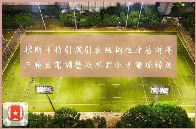 穆斯卡特引援引发结构性矛盾海港三轮后需调整战术打法才能逆转局面