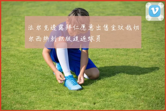 法尔克透露拜仁愿意出售金玟哉切尔西热刺积极追逐球员
