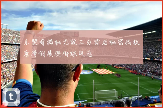 东契奇揭秘无敌三分背后秘密我故意滑倒展现街球风范