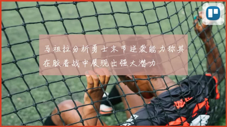 马祖拉分析勇士末节逆袭能力称其在胶着战中展现出强大潜力