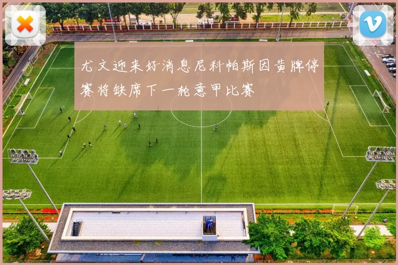 尤文迎来好消息尼科帕斯因黄牌停赛将缺席下一轮意甲比赛