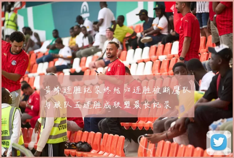 黄蜂连胜纪录终结六连胜被断鹰队与狼队五连胜成联盟最长纪录