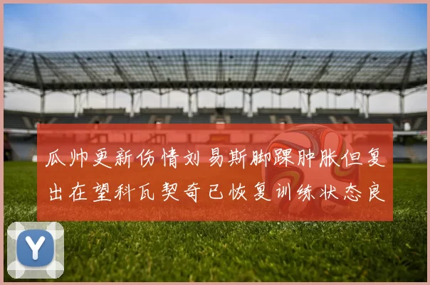 瓜帅更新伤情刘易斯脚踝肿胀但复出在望科瓦契奇已恢复训练状态良好