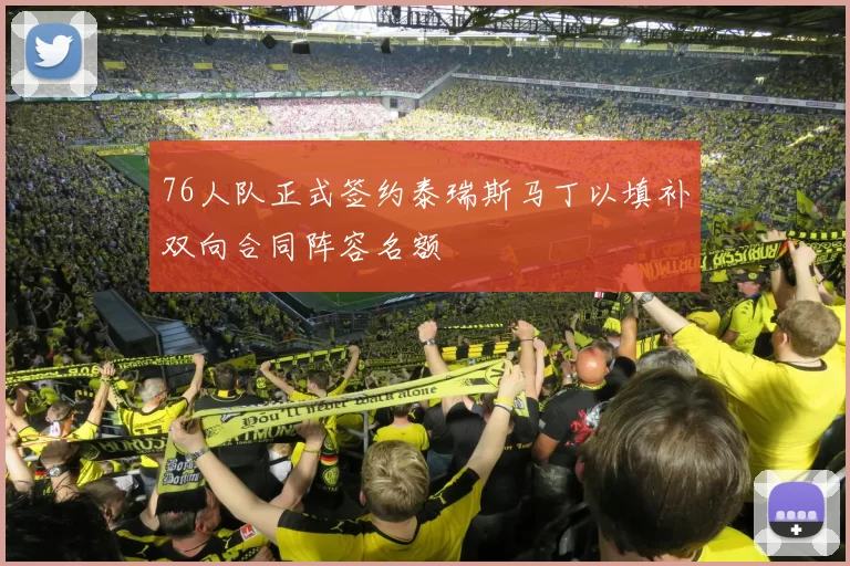 76人队正式签约泰瑞斯马丁以填补双向合同阵容名额