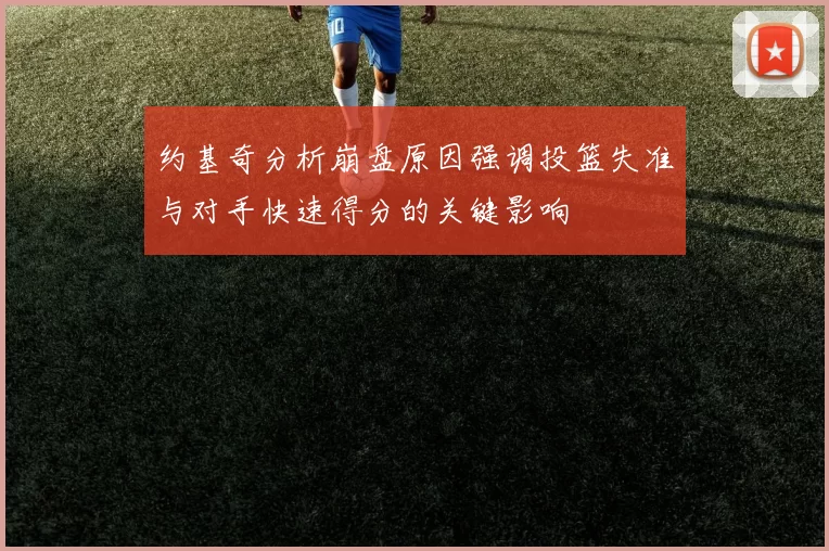约基奇分析崩盘原因强调投篮失准与对手快速得分的关键影响