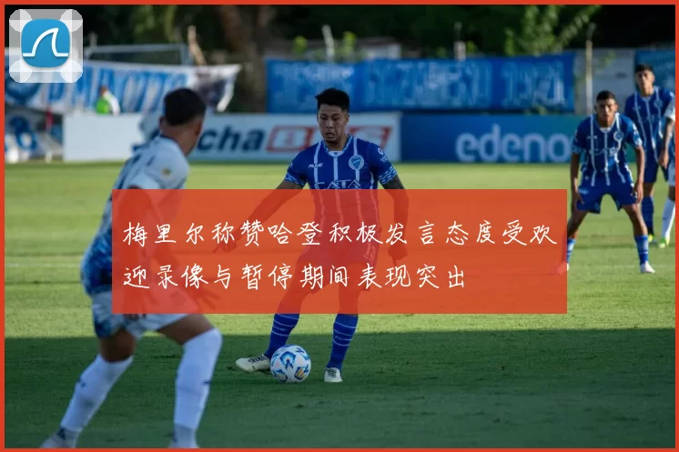梅里尔称赞哈登积极发言态度受欢迎录像与暂停期间表现突出