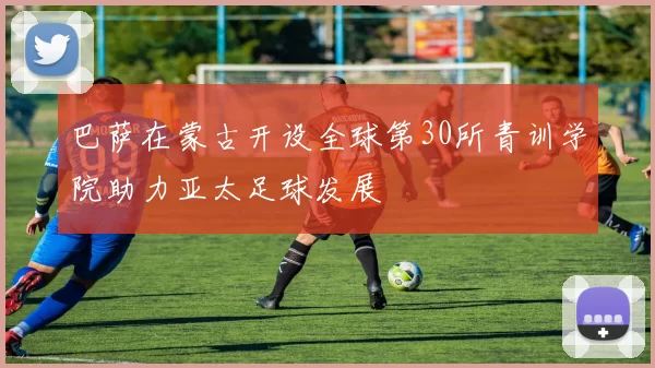 巴萨在蒙古开设全球第30所青训学院助力亚太足球发展