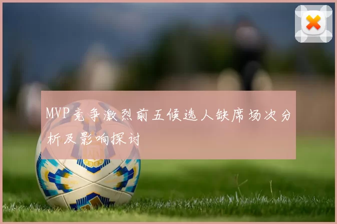 MVP竞争激烈前五候选人缺席场次分析及影响探讨