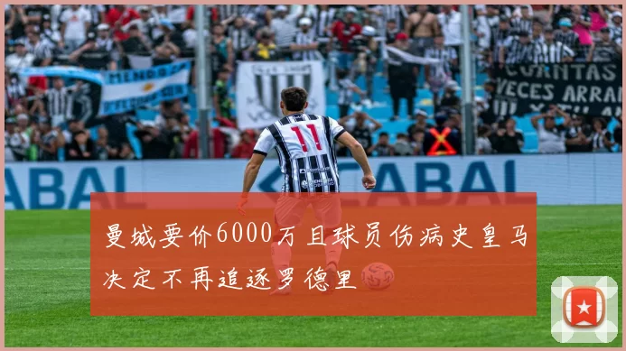 曼城要价6000万且球员伤病史皇马决定不再追逐罗德里