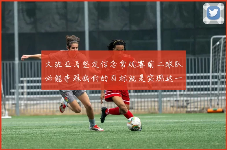 文班亚马坚定信念常规赛前二球队必能夺冠我们的目标就是实现这一伟大梦想