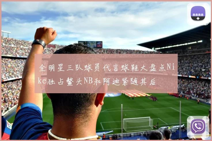 全明星三队球员代言球鞋大盘点Nike独占鳌头NB和阿迪紧随其后